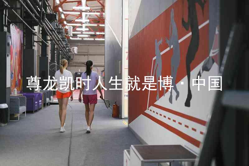 尊龙凯时人生就是博·中国